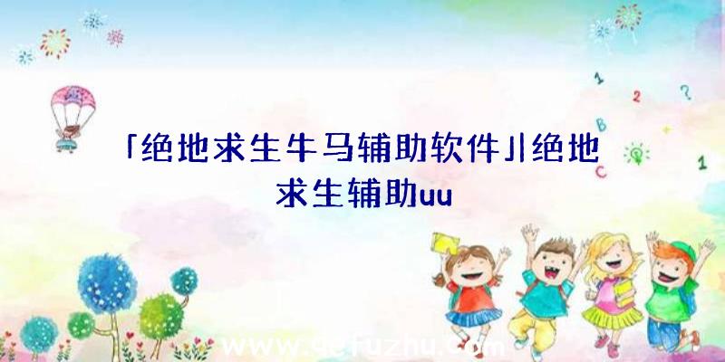「绝地求生牛马辅助软件」|绝地求生辅助uu